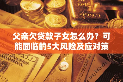北京父亲欠贷款子女怎么办?可能面临的5大风险及应对策略 北京父亲欠贷款子女怎么办?可能面临的5大风险及应对策略