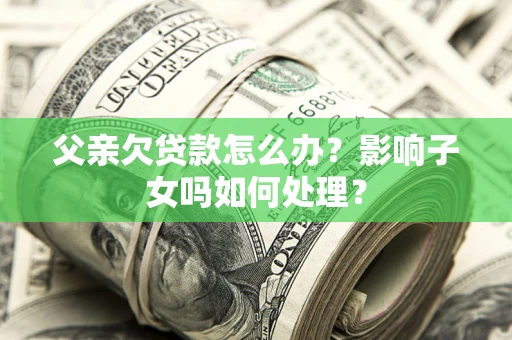 北京父亲欠贷款怎么办？影响子女吗如何处理？