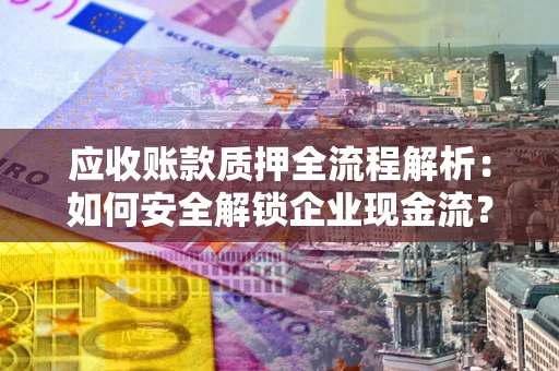北京应收账款质押全流程解析：如何安全解锁企业现金流？