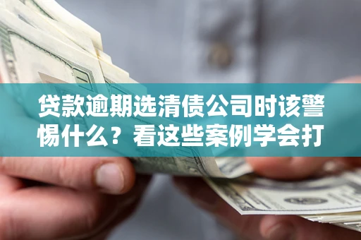 北京贷款逾期选清债公司时该警惕什么？看这些案例学会打翻身仗