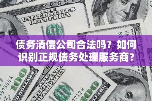 北京债务清偿公司合法吗？如何识别正规债务处理服务商？