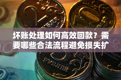 北京坏账处理如何高效回款？需要哪些合法流程避免损失扩大？