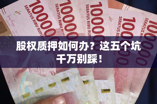 北京股权质押如何办？这五个坑千万别踩！