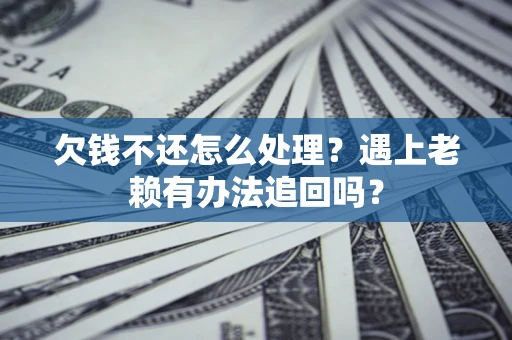 北京欠钱不还怎么处理？遇上老赖有办法追回吗？