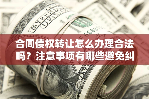 北京合同债权转让怎么办理合法吗？注意事项有哪些避免纠纷？