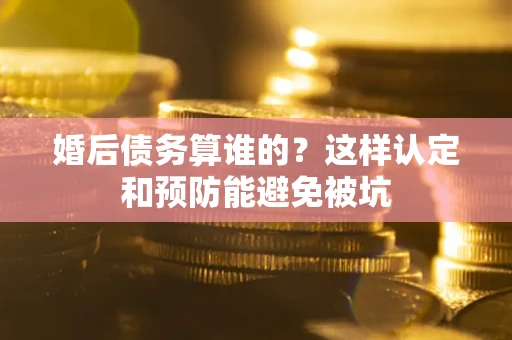 北京婚后债务算谁的？这样认定和预防能避免被坑