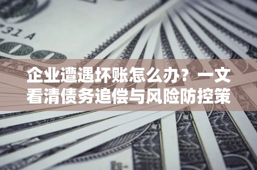 北京企业遭遇坏账怎么办？一文看清债务追偿与风险防控策略