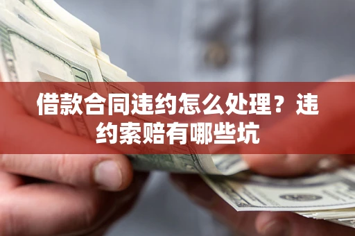 北京借款合同违约怎么处理？违约索赔有哪些坑