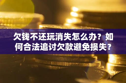 北京欠钱不还玩消失怎么办?如何合法追讨欠款避免损失? 北京欠钱不还玩消失怎么办?如何合法追讨欠款避免损失?