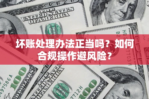 北京坏账处理办法正当吗？如何合规操作避风险？