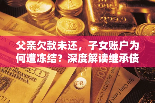 北京父亲欠款未还，子女账户为何遭冻结？深度解读继承债务迷局