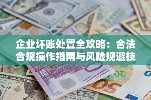 北京企业坏账处置全攻略：合法合规操作指南与风险规避技巧解析