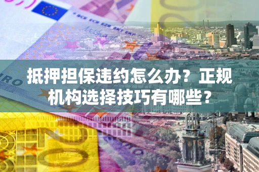 北京抵押担保违约怎么办？正规机构选择技巧有哪些？