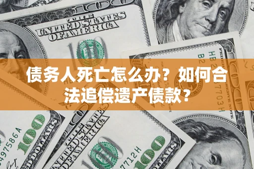 北京债务人死亡怎么办？如何合法追偿遗产债款？