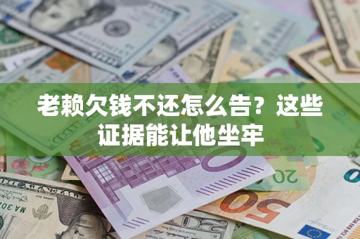 北京老赖欠钱不还怎么告？这些证据能让他坐牢