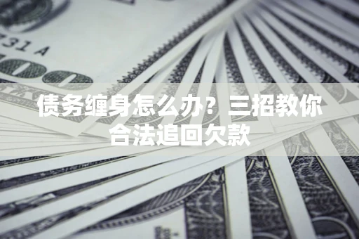 北京债务缠身怎么办？三招教你合法追回欠款