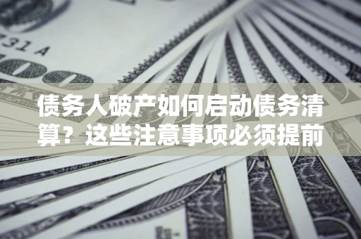 北京债务人破产如何启动债务清算？这些注意事项必须提前知道