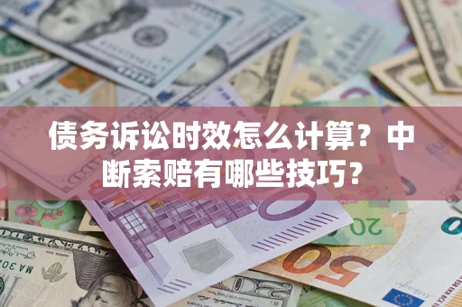 北京债务诉讼时效怎么计算？中断索赔有哪些技巧？