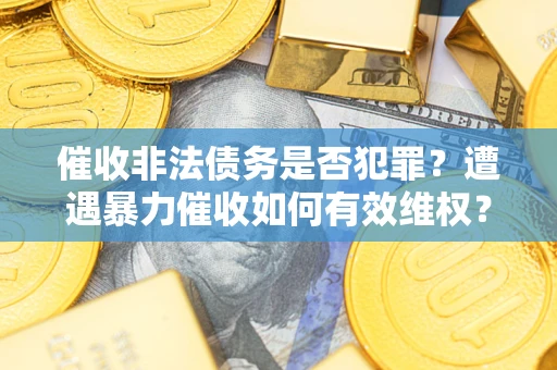北京催收非法债务是否犯罪?遭遇暴力催收如何有效维权? 北京催收非法债务是否犯罪?遭遇暴力催收如何有效维权?