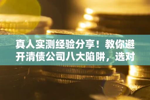 北京真人实测经验分享！教你避开清债公司八大陷阱，选对机构少走十年弯路