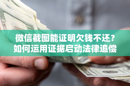 北京微信截图能证明欠钱不还？如何运用证据启动法律追偿程序？