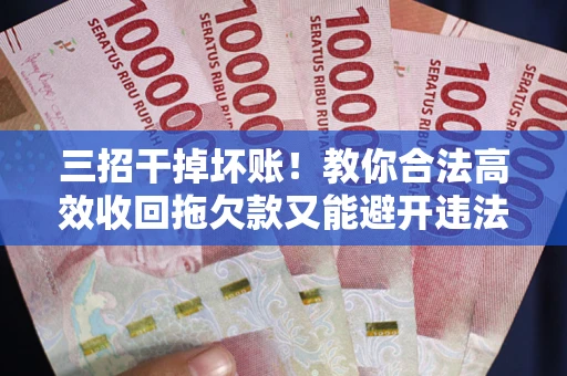 北京三招干掉坏账！教你合法高效收回拖欠款又能避开违法雷区
