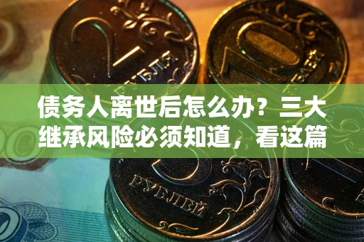 北京债务人离世后怎么办？三大继承风险必须知道，看这篇就够了