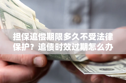 北京担保追偿期限多久不受法律保护？追债时效过期怎么办？