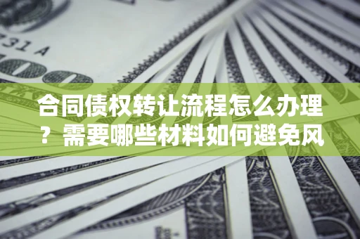 北京合同债权转让流程怎么办理？需要哪些材料如何避免风险？