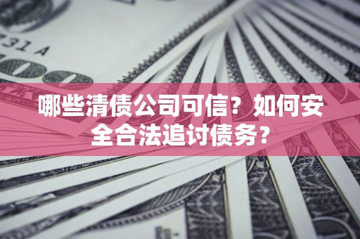 北京哪些清债公司可信？如何安全合法追讨债务？