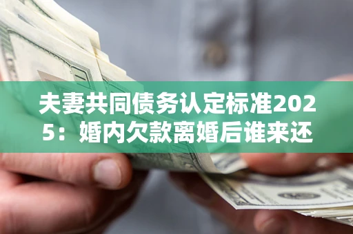 北京夫妻共同债务认定标准2025:婚内欠款离婚后谁来还? 北京夫妻共同债务认定标准2025:婚内欠款离婚后谁来还?