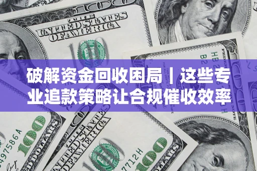 北京破解资金回收困局｜这些专业追款策略让合规催收效率翻倍