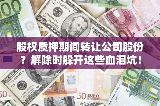 北京股权质押期间转让公司股份？解除时躲开这些血泪坑！