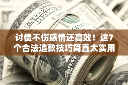 北京讨债不伤感情还高效！这7个合法追款技巧简直太实用