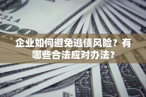 北京企业如何避免逃债风险？有哪些合法应对办法？