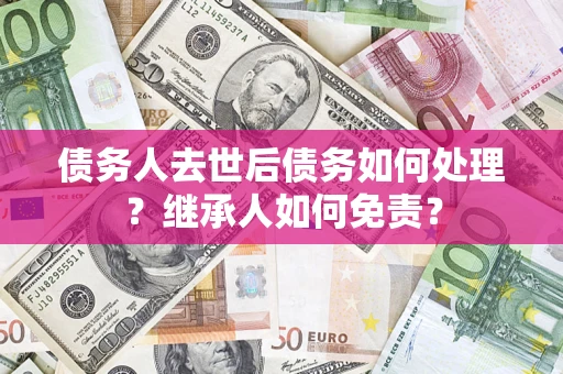 北京债务人去世后债务如何处理？继承人如何免责？