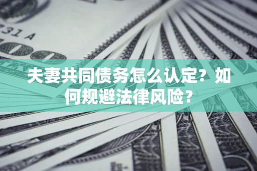 北京夫妻共同债务怎么认定？如何规避法律风险？