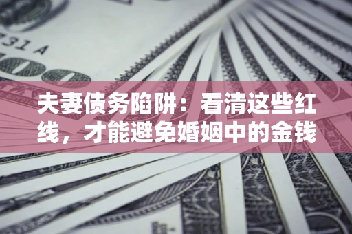 北京夫妻债务陷阱：看清这些红线，才能避免婚姻中的金钱危机