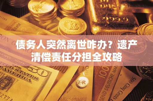 北京债务人突然离世咋办？遗产清偿责任分担全攻略