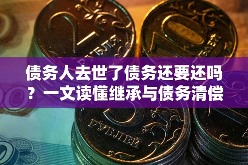 北京债务人去世了债务还要还吗？一文读懂继承与债务清偿