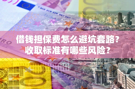 北京借钱担保费怎么避坑套路？收取标准有哪些风险？