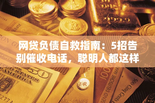 北京网贷负债自救指南：5招告别催收电话，聪明人都这样做