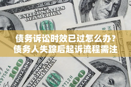 北京债务诉讼时效已过怎么办？债务人失踪后起诉流程需注意什么？