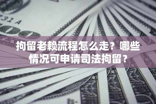 北京拘留老赖流程怎么走？哪些情况可申请司法拘留？