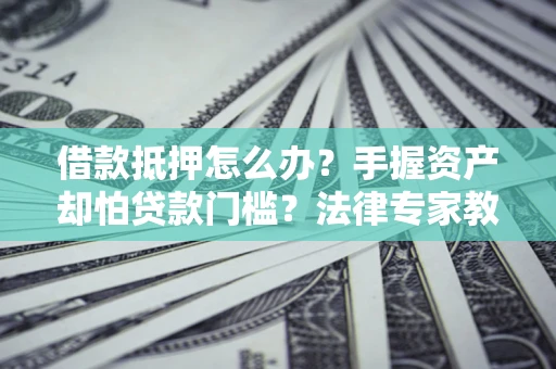 北京借款抵押怎么办？手握资产却怕贷款门槛？法律专家教你办抵押不踩坑