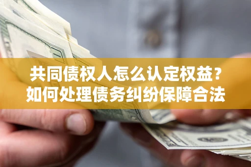 北京共同债权人怎么认定权益？如何处理债务纠纷保障合法权益？