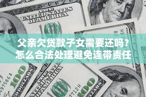 北京父亲欠贷款子女需要还吗？怎么合法处理避免连带责任？