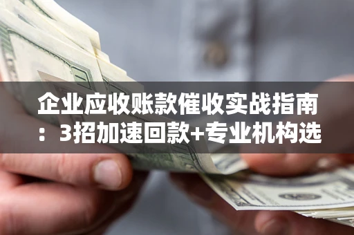 北京企业应收账款催收实战指南：3招加速回款+专业机构选择避坑