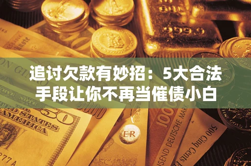 北京追讨欠款有妙招：5大合法手段让你不再当催债小白