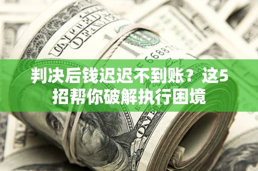 北京判决后钱迟迟不到账？这5招帮你破解执行困境